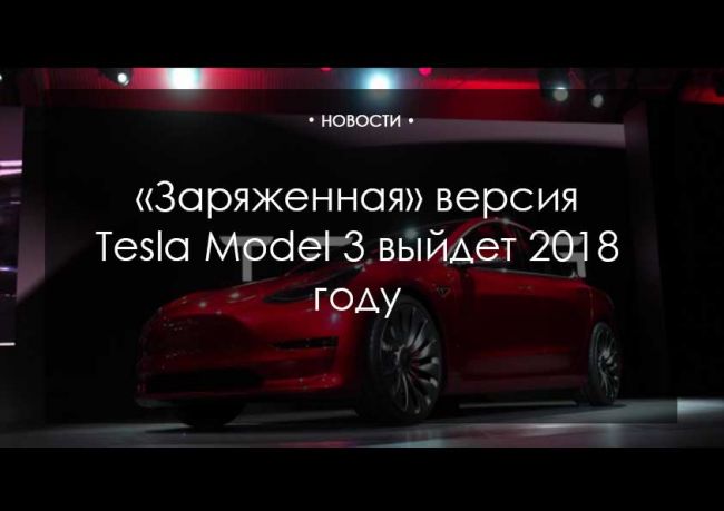 В 2018 году выйдет «заряженная» версия нового Tesla Model 3‍