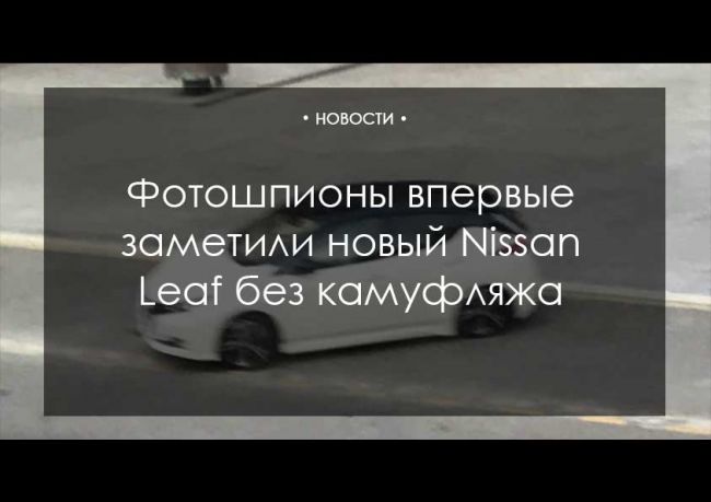 Фотошпионы впервые заметили новый Nissan Leaf без камуфляжа